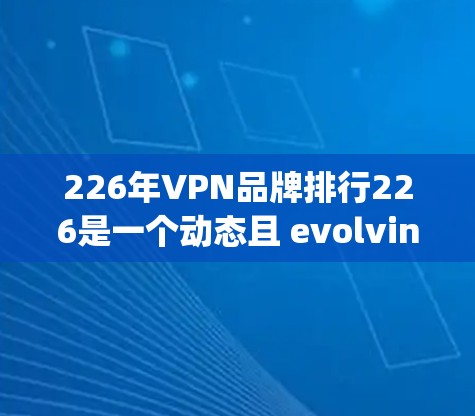 226年VPN品牌排行226是一个动态且 evolving的市场环境,因此具体的排名可能会因多种因素而变化。以下是一个基于实际情况的分析和可能的排名结果,仅供参考 226年VPN品牌排行226是一个动态且 evolving的市场环境,因此具体的排名可能会因多种因素而变化。以下是一个基于实际情况的分析和可能的排名结果,仅供参考