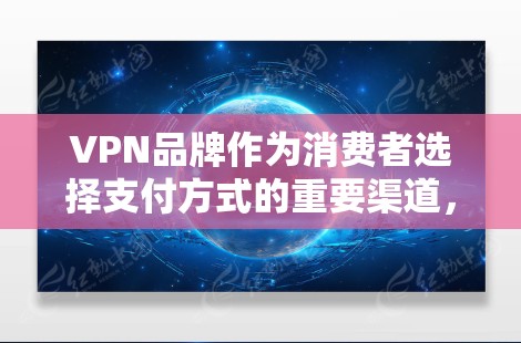 VPN品牌作为消费者选择支付方式的重要渠道,近年来发展迅速。以下是一些主要的VPN品牌及其在226年的表现和未来趋势 VPN品牌作为消费者选择支付方式的重要渠道,近年来发展迅速。以下是一些主要的VPN品牌及其在226年的表现和未来趋势