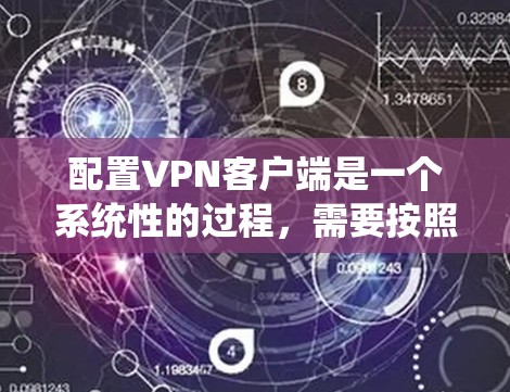 配置VPN客户端是一个系统性的过程，需要按照以下步骤进行，以确保成功连接到目标服务器或虚拟服务器