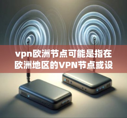 vpn欧洲节点可能是指在欧洲地区的VPN节点或设备。在全球范围内，VPN在不同的国家和地区都有各自的节点或服务提供商。以下是一些在欧洲地区常见的VPN节点或服务提供商