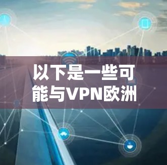 以下是一些可能与VPN欧洲服务器节点相关的信息和建议 以下是一些可能与VPN欧洲服务器节点相关的信息和建议