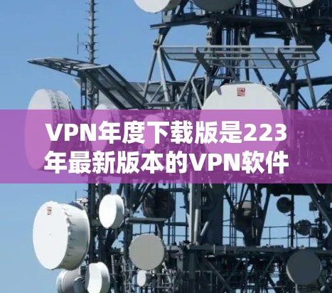 VPN年度下载版是223年最新版本的VPN软件,涵盖了多种功能和平台,适合不同需求的用户。以下是几种常见的VPN类型及其特点 VPN年度下载版是223年最新版本的VPN软件,涵盖了多种功能和平台,适合不同需求的用户。以下是几种常见的VPN类型及其特点