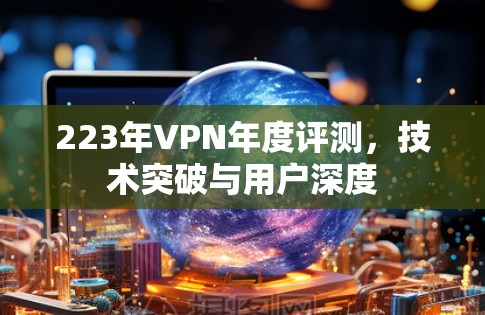 223年VPN年度评测,技术突破与用户深度 223年VPN年度评测,技术突破与用户深度