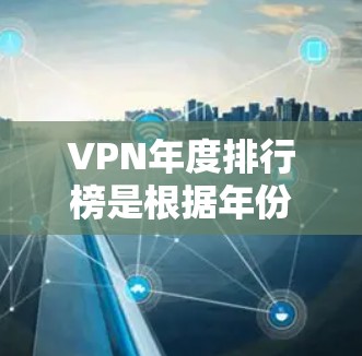 VPN年度排行榜是根据年份、设备性能、性价比、使用体验等多方面因素整理出来的，以下是一些常见的 VPNs 推荐榜单，供参考
