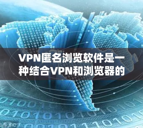 VPN匿名浏览软件是一种结合VPN和浏览器的工具，旨在通过VPN隔离用户和网站，允许用户访问外部网站。以下是关于该软件的详细分析