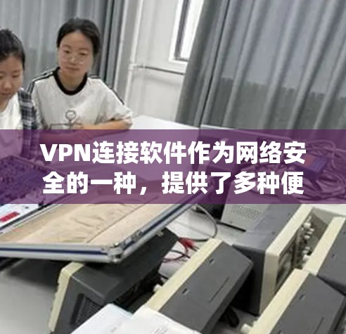 VPN连接软件作为网络安全的一种，提供了多种便利的使用方式，但其使用过程中也面临诸多挑战和考虑因素。以下是对这些软件的系统性总结和建议