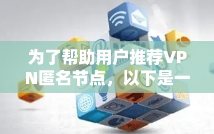为了帮助用户推荐VPN匿名节点,以下是一个有条理的总结和建议 为了帮助用户推荐VPN匿名节点,以下是一个有条理的总结和建议