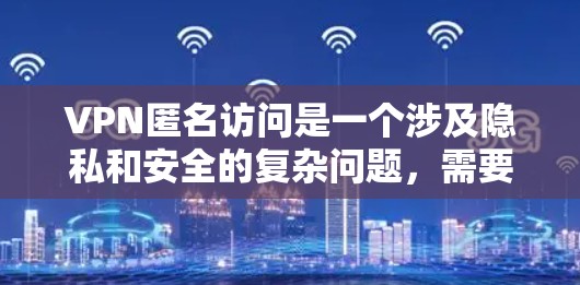 VPN匿名访问是一个涉及隐私和安全的复杂问题,需要综合考虑法律、技术、个人隐私和个人行为等多个方面。以下是对此问题的详细总结 VPN匿名访问是一个涉及隐私和安全的复杂问题,需要综合考虑法律、技术、个人隐私和个人行为等多个方面。以下是对此问题的详细总结
