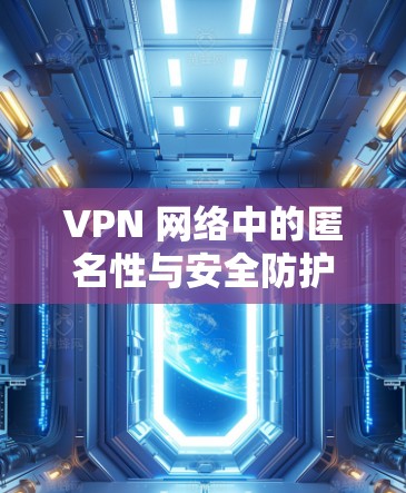 VPN 网络中的匿名性与安全防护 VPN 网络中的匿名性与安全防护