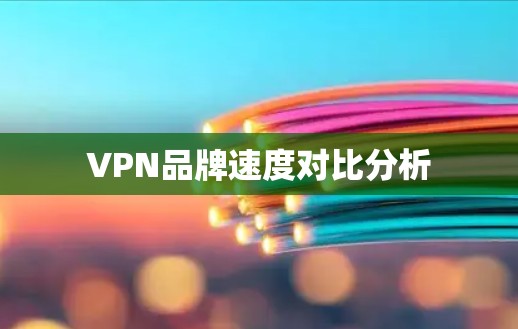 VPN品牌速度对比分析 VPN品牌速度对比分析