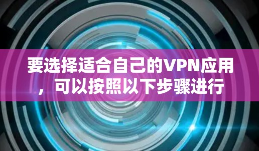 要选择适合自己的VPN应用，可以按照以下步骤进行