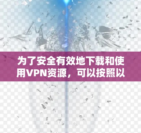 为了安全有效地下载和使用VPN资源,可以按照以下步骤进行 为了安全有效地下载和使用VPN资源,可以按照以下步骤进行
