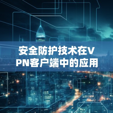 安全防护技术在VPN客户端中的应用 安全防护技术在VPN客户端中的应用