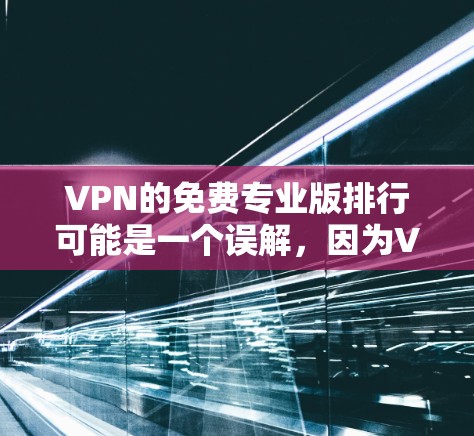 VPN的免费专业版排行可能是一个误解,因为VPN通常都是付费的。然而,如果VPN提供免费试用或试用期,用户可以选择是否继续付费。以下是一个清晰的 VPN 排行列表,帮助用户选择适合的VPN VPN的免费专业版排行可能是一个误解,因为VPN通常都是付费的。然而,如果VPN提供免费试用或试用期,用户可以选择是否继续付费。以下是一个清晰的 VPN 排行列表,帮助用户选择适合的VPN