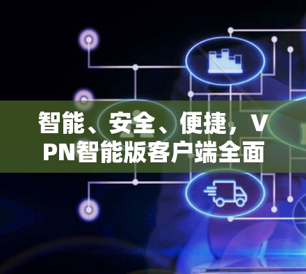 智能、安全、便捷,VPN智能版客户端全面解决方案 智能、安全、便捷,VPN智能版客户端全面解决方案