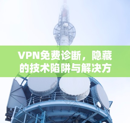 VPN免费诊断,隐藏的技术陷阱与解决方案 VPN免费诊断,隐藏的技术陷阱与解决方案