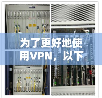 为了更好地使用VPN,以下是一些步骤性的建议 为了更好地使用VPN,以下是一些步骤性的建议