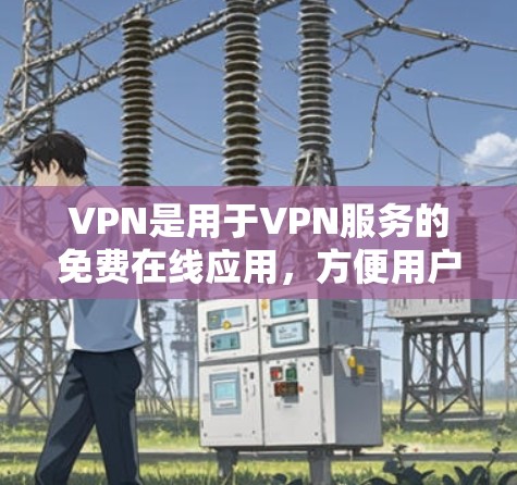 VPN是用于VPN服务的免费在线应用，方便用户在线观看、下载和分享各种内容。以下是几个常用的免费VPN推荐平台