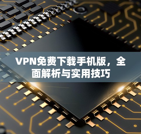 VPN免费下载手机版,全面解析与实用技巧 VPN免费下载手机版,全面解析与实用技巧