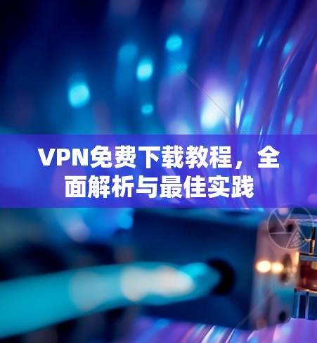 VPN免费下载教程,全面解析与最佳实践 VPN免费下载教程,全面解析与最佳实践