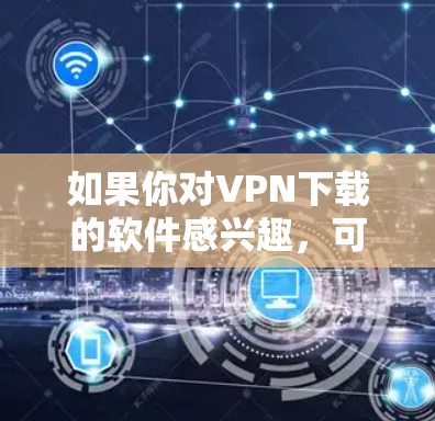 如果你对VPN下载的软件感兴趣,可以尝试以下步骤 如果你对VPN下载的软件感兴趣,可以尝试以下步骤