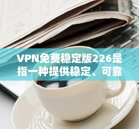 VPN免费稳定版226是指一种提供稳定、可靠的端到端加密(E2E或P2P)网络服务,旨在让用户轻松、安全地进行各种网络连接,同时保持网络的稳定性和可靠性。以下是一些可能的VPN免费稳定版226选项 VPN免费稳定版226是指一种提供稳定、可靠的端到端加密(E2E或P2P)网络服务,旨在让用户轻松、安全地进行各种网络连接,同时保持网络的稳定性和可靠性。以下是一些可能的VPN免费稳定版226选项