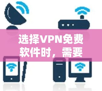 选择VPN免费软件时，需要综合考虑多个因素，以确保安全、高效和满足个人需求。以下是一个结构化的推荐和步骤指南