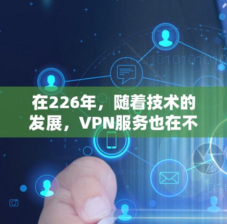 在226年,随着技术的发展,VPN服务也在不断更新和优化。以下是一些226年尚未出现的新功能或仍然活跃的VPN推荐,供你参考 在226年,随着技术的发展,VPN服务也在不断更新和优化。以下是一些226年尚未出现的新功能或仍然活跃的VPN推荐,供你参考
