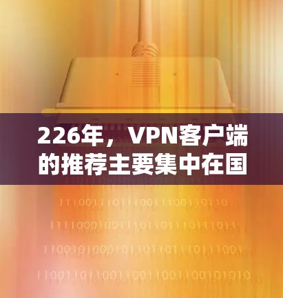 226年,VPN客户端的推荐主要集中在国际热门平台和国内知名 VPN 服务上。以下是推荐的 VPN 站点列表 226年,VPN客户端的推荐主要集中在国际热门平台和国内知名 VPN 服务上。以下是推荐的 VPN 站点列表