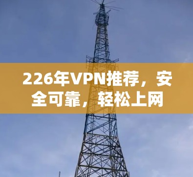 226年VPN推荐，安全可靠，轻松上网的好选择