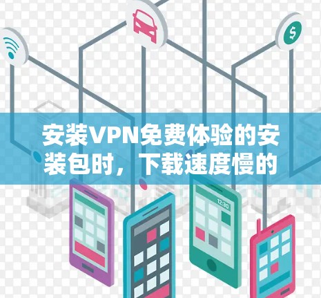 安装VPN免费体验的安装包时,下载速度慢的原因可能是因为以下几点 安装VPN免费体验的安装包时,下载速度慢的原因可能是因为以下几点
