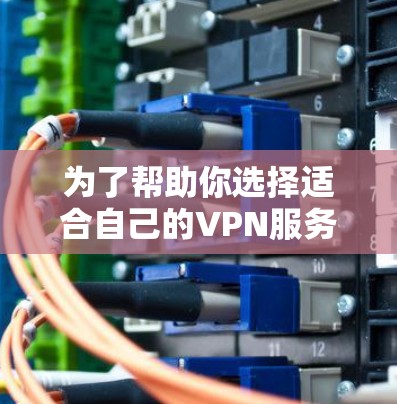 为了帮助你选择适合自己的VPN服务，以下是详细的建议