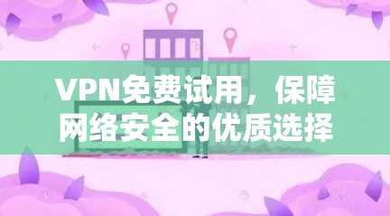 VPN免费试用,保障网络安全的优质选择 VPN免费试用,保障网络安全的优质选择