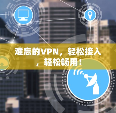 难忘的VPN，轻松接入，轻松畅用！