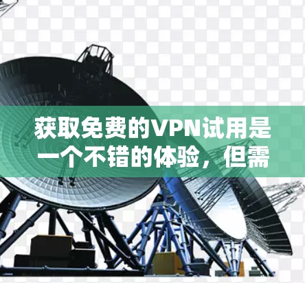 获取免费的VPN试用是一个不错的体验,但需要确保使用的VPN是安全可靠的。以下是一些步骤和建议 获取免费的VPN试用是一个不错的体验,但需要确保使用的VPN是安全可靠的。以下是一些步骤和建议
