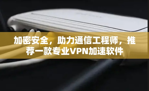 加密安全，助力通信工程师，推荐一款专业VPN加速软件