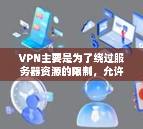 VPN主要是为了绕过服务器资源的限制，允许用户访问需要资源的平台。然而，当前普遍没有免费的VPN服务。以下是对VPN的分析和建议