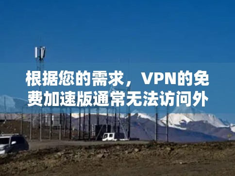 根据您的需求，VPN的免费加速版通常无法访问外部网络，因此无法访问国外网站。如果您需要访问国外网站，建议尝试付费VPN。以下是基于您的问题的详细分析和建议