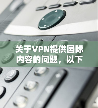 关于VPN提供国际内容的问题,以下是一些关键信息和建议 关于VPN提供国际内容的问题,以下是一些关键信息和建议