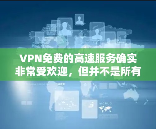VPN免费的高速服务确实非常受欢迎，但并不是所有的VPN都是免费的，尤其是对于高速网络的使用。以下是一些常见的免费VPN软件和工具，适合那些希望快速连接网络并享受高速服务的人