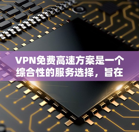 VPN免费高速方案是一个综合性的服务选择，旨在通过加密传输在没有额外费用的情况下快速连接到互联网。以下是对这一方案的详细分析