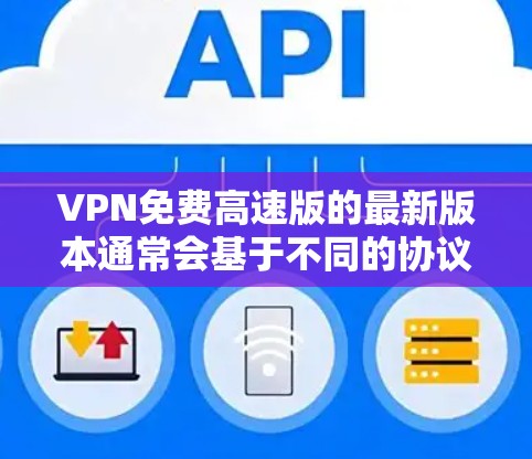 VPN免费高速版的最新版本通常会基于不同的协议和技术来优化性能和安全性。以下是一些目前广泛使用的VPN软件及其特点