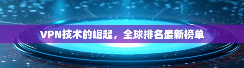 VPN技术的崛起，全球排名最新榜单