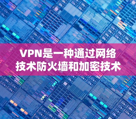 VPN是一种通过网络技术防火墙和加密技术实现数据传输的网络服务。VPN分为免费和付费两类，根据用户的需求选择合适的VPN服务