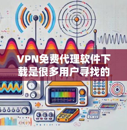 VPN免费代理软件下载是很多用户寻找的解决方案，以下是几种常用的免费VPN软件推荐