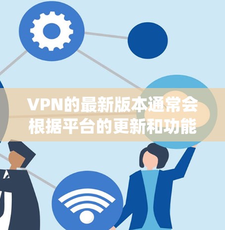 VPN的最新版本通常会根据平台的更新和功能改进而有所不同。以下是一些 commonly used VPNs 的最新版本，涵盖不同的功能和特点