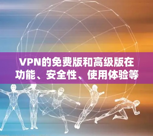 VPN的免费版和高级版在功能、安全性、使用体验等方面有所不同，以下是关于VPN免费版真实体验的总结