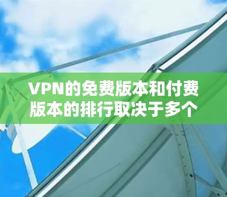 VPN的免费版本和付费版本的排行取决于多个因素，包括平台的使用限制、功能、安全性、用户评价和社区支持。以下是综合考虑后的一些总结