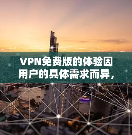 VPN免费版的体验因用户的具体需求而异，以下是一些综合考虑的因素和建议