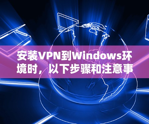 安装VPN到Windows环境时,以下步骤和注意事项可以帮助你安全地访问目标服务器和安全网站 安装VPN到Windows环境时,以下步骤和注意事项可以帮助你安全地访问目标服务器和安全网站